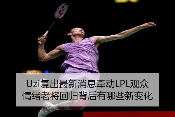 Uzi复出最新消息牵动LPL观众情绪老将回归背后有哪些新变化