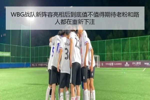 WBG战队新阵容亮相后到底值不值得期待老粉和路人都在重新下注（kaiyun）