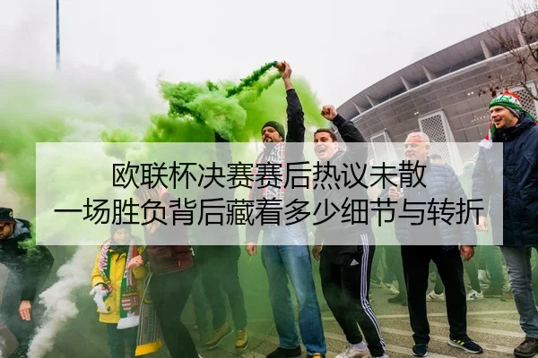 欧联杯决赛赛后热议未散 一场胜负背后藏着多少细节与转折 | kaiyun